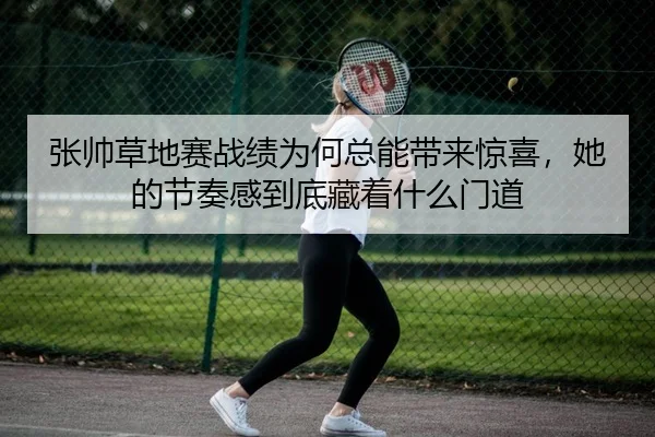 张帅草地赛战绩为何总能带来惊喜，她的节奏感到底藏着什么门道