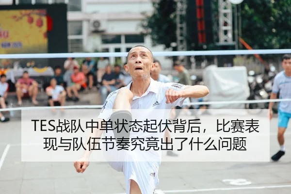 TES战队中单状态起伏背后，比赛表现与队伍节奏究竟出了什么问题